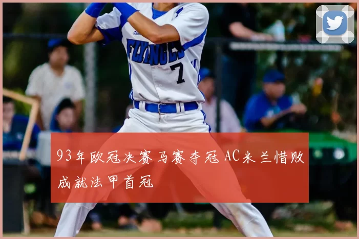 93年欧冠决赛马赛夺冠 AC米兰惜败成就法甲首冠