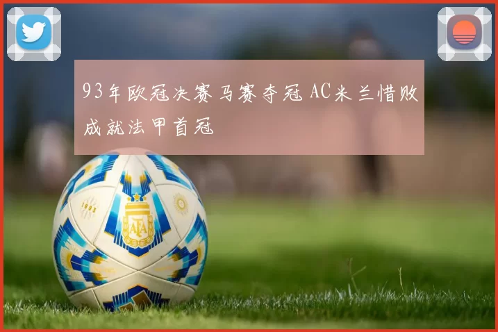 93年欧冠决赛马赛夺冠 AC米兰惜败成就法甲首冠
