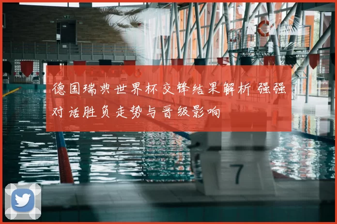德国瑞典世界杯交锋结果解析 强强对话胜负走势与晋级影响