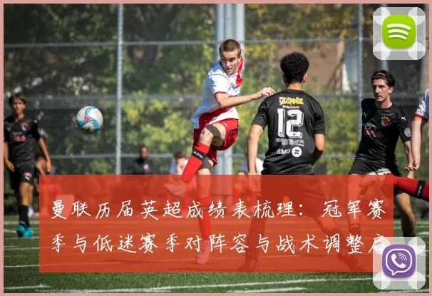 曼联历届英超成绩表梳理：冠军赛季与低迷赛季对阵容与战术调整启示