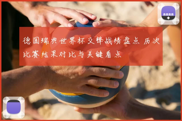 德国瑞典世界杯交锋战绩盘点 历次比赛结果对比与关键看点