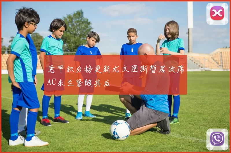 意甲积分榜更新尤文图斯暂居次席AC米兰紧随其后