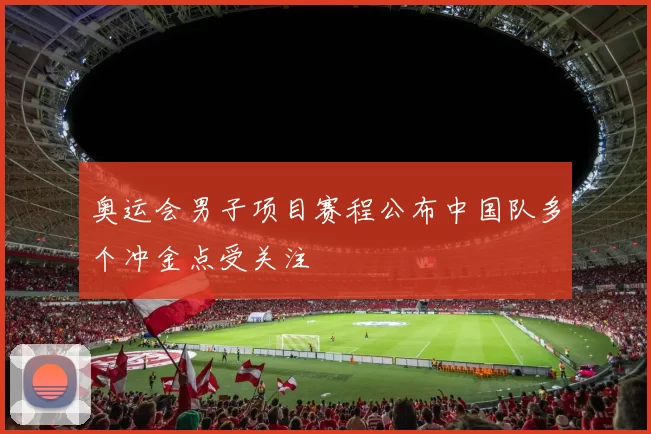 奥运会男子项目赛程公布中国队多个冲金点受关注