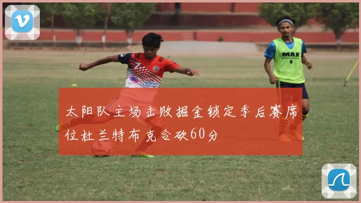 太阳队主场击败掘金锁定季后赛席位杜兰特布克合砍60分