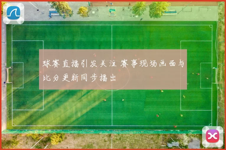 球赛直播引发关注 赛事现场画面与比分更新同步播出